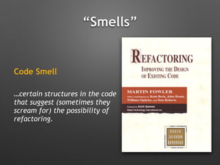 “Smells”
Code Smell
…certain structures in the code
that suggest (sometimes they
scream for) the possibility of
refactoring.
 
