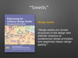 “Smells”
Design Smells
“Design smells are certain
structures in the design that
indicate violation of
fundamental design principles
and negatively impact design
quality.”
 