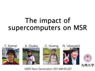 The impact of 
supercomputers on MSR 
Y. Kamei A. Osaka C. Huang N. Ubayashi 
MSR Next Generation 2014@HKUST 
 