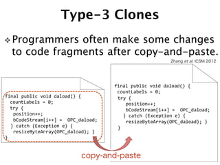 Type-3 Clones 
❖ Programmers often make some changes 
to code fragments after copy-and-paste. 
Zhang et al. ICSM 2012 
13 ...