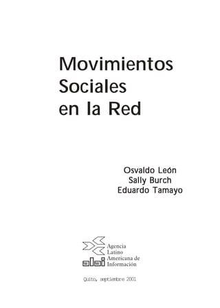 Movimientos
Sociales
en la Red


                 Osvaldo León
                  Sally Burch
                Eduardo Tamayo




  Quito, septiembre 2001
          -1-
 