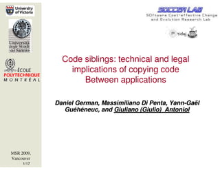 Code siblings: technical and legal
                implications of copying code
                   Between applications

            Daniel German, Massimiliano Di Penta, Yann-Gaël
               Guéhéneuc, and Giuliano (Giulio) Antoniol




MSR 2009,
Vancouver
     1/17
 
