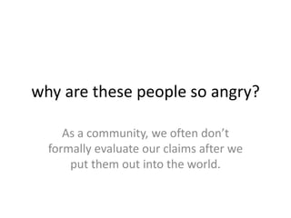 why are these people so angry?As a community, we often don’t formally evaluate our claims after we put them out into the world.