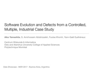 Software Evolution and Defects from a Controlled,
Multiple, Industrial Case Study
Aiko Yamashita, S. Amirhossein Abtahizadeh, Foutse Khomh, Yann-Gaël Guéhéneuc 

Centrum Wiskunde & Informatica

Oslo and Akershus University College of Applied Sciences

Polytechnique Montréal
Data Showcase - MSR 2017 - Buenos Aires, Argentina
 