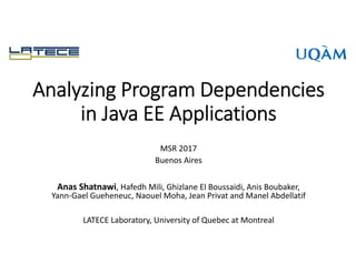 Analyzing Program Dependencies
in Java EE Applications
Anas Shatnawi, Hafedh Mili, Ghizlane El Boussaidi, Anis Boubaker,
Yann-Gael Gueheneuc, Naouel Moha, Jean Privat and Manel Abdellatif
LATECE Laboratory, University of Quebec at Montreal
MSR 2017
Buenos Aires
 