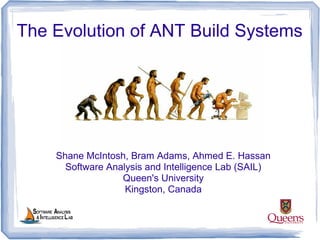 The Evolution of ANT Build Systems
Shane McIntosh, Bram Adams, Ahmed E. Hassan
Software Analysis and Intelligence Lab (SAIL)
Queen's University
Kingston, Canada
 