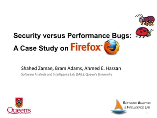 Security versus Performance Bugs:
A Case Study on
Shahed Zaman, Bram Adams, Ahmed E. Hassan
Software Analysis and Intelligence Lab (SAIL), Queen’s University
1
 