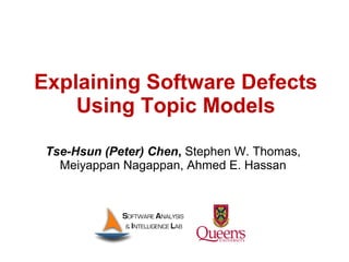 Explaining Software Defects
Using Topic Models
Tse-Hsun (Peter) Chen, Stephen W. Thomas,
Meiyappan Nagappan, Ahmed E. Hassan
 