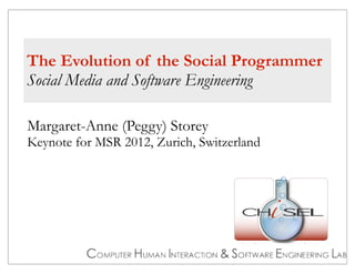 The Evolution of the Social Programmer
Social Media and Software Engineering

Margaret-Anne (Peggy) Storey
Keynote for MSR 2012, Zurich, Switzerland




                    University of Victoria, Victoria, BC Canada
 