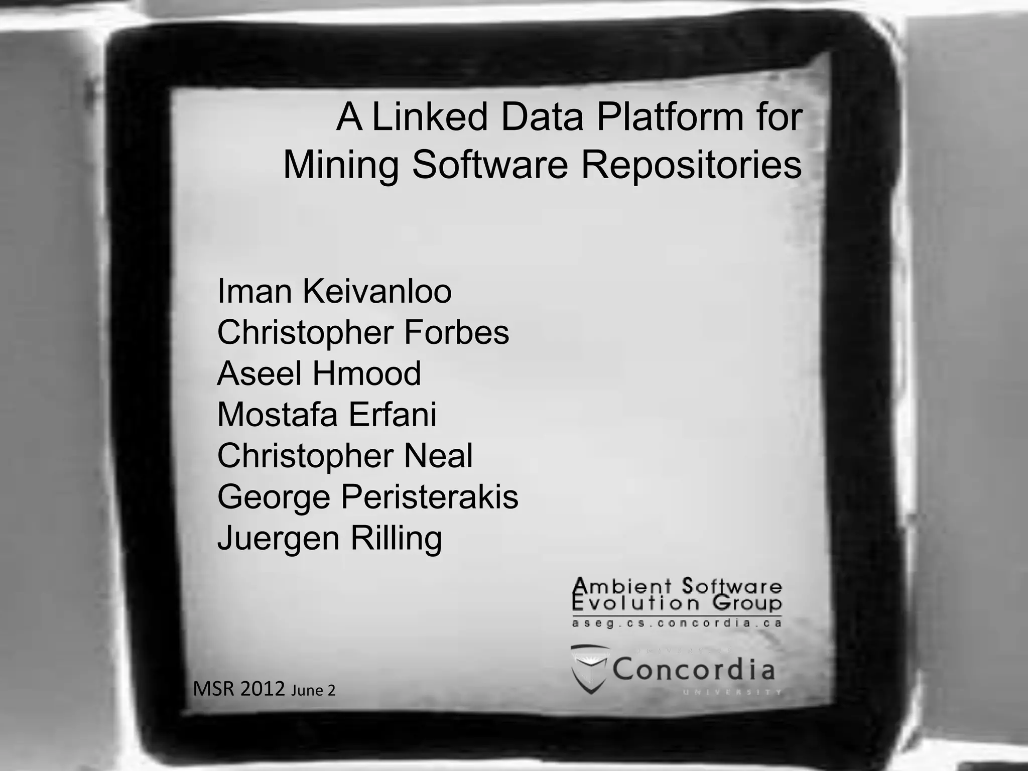 A Linked Data Platform for
         Mining Software Repositories


  Iman Keivanloo
  Christopher Forbes
  Aseel Hmood
  Mostafa Erfani
  Christopher Neal
  George Peristerakis
  Juergen Rilling



MSR 2012 June 2
 