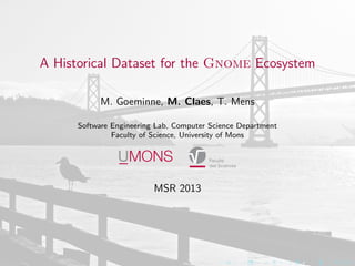 A Historical Dataset for the Gnome Ecosystem
M. Goeminne, M. Claes, T. Mens
Software Engineering Lab, Computer Science Department
Faculty of Science, University of Mons
MSR 2013
 
