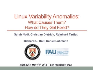 Linux Variability Anomalies:
What Causes Them?
How do They Get Fixed?
MSR 2013, May 18th 2013 -- San Francisco, USA
Sarah Nadi, Christian Dietrich, Reinhard Tartler,
Richard C. Holt, Daniel Lohmann
 