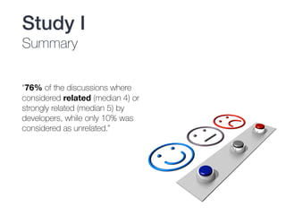 “76% of the discussions where
considered related (median 4) or
strongly related (median 5) by
developers, while only 10% was
considered as unrelated.”
Study I
Summary
 