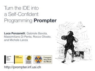 Turn the IDE into
a Self-Conﬁdent
Programming Prompter
Luca Ponzanelli, Gabriele Bavota,
Massimiliano Di Penta, Rocco Oliveto,
and Michele Lanza
http://prompter.inf.usi.ch
 