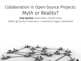 Collaboration in Open-Source Projects:
Myth or Reality?
Yuriy Tymchuk, Andrea Mocci, Michele Lanza
REVEAL @ Faculty of Informatics – University of Lugano, Switzerland
 