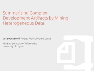 Luca Ponzanelli, Andrea Mocci, Michele Lanza
REVEAL @ Faculty of Informatics
University of Lugano
Summarizing Complex
Development Artifacts by Mining
Heterogeneous Data
 