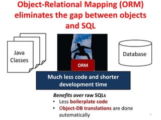 3
Object-Relational Mapping (ORM)
eliminates the gap between objects
and SQL
Database
• Less boilerplate code
• Object-DB translations are done
automatically
Java
Classes
Benefits over raw SQLs
ORM
Much less code and shorter
development time
 
