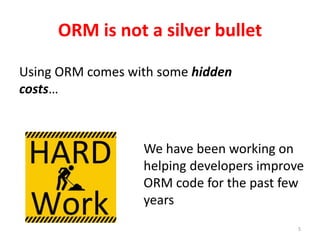 5
ORM is not a silver bullet
Using ORM comes with some hidden
costs…
We have been working on
helping developers improve
ORM code for the past few
years
 