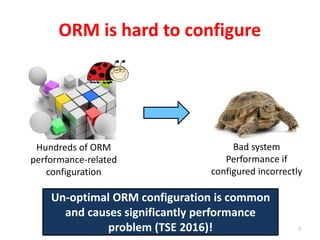 ORM is hard to configure
7
Hundreds of ORM
performance-related
configuration
Un-optimal ORM configuration is common
and causes significantly performance
problem (TSE 2016)!
Bad system
Performance if
configured incorrectly
 