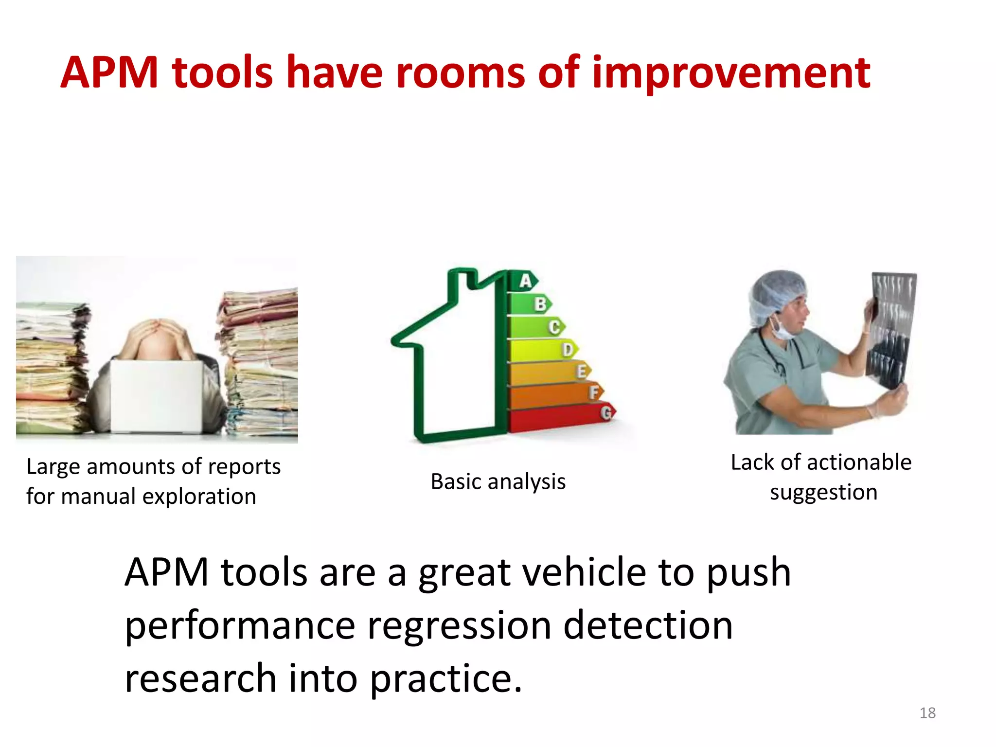 APM tools have rooms of improvement
18
APM tools are a great vehicle to push
performance regression detection
research into practice.
Large amounts of reports
for manual exploration
Basic analysis
Lack of actionable
suggestion
 