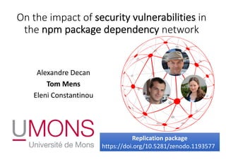 On the impact of security vulnerabilities in
the npm package dependency network
Alexandre Decan
Tom Mens
Eleni Constantinou
Replication package
https://doi.org/10.5281/zenodo.1193577
 