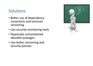 Solutions
• Better use of dependency
constraints and semantic
versioning
• Use security monitoring tools
• Deprecate unmai...