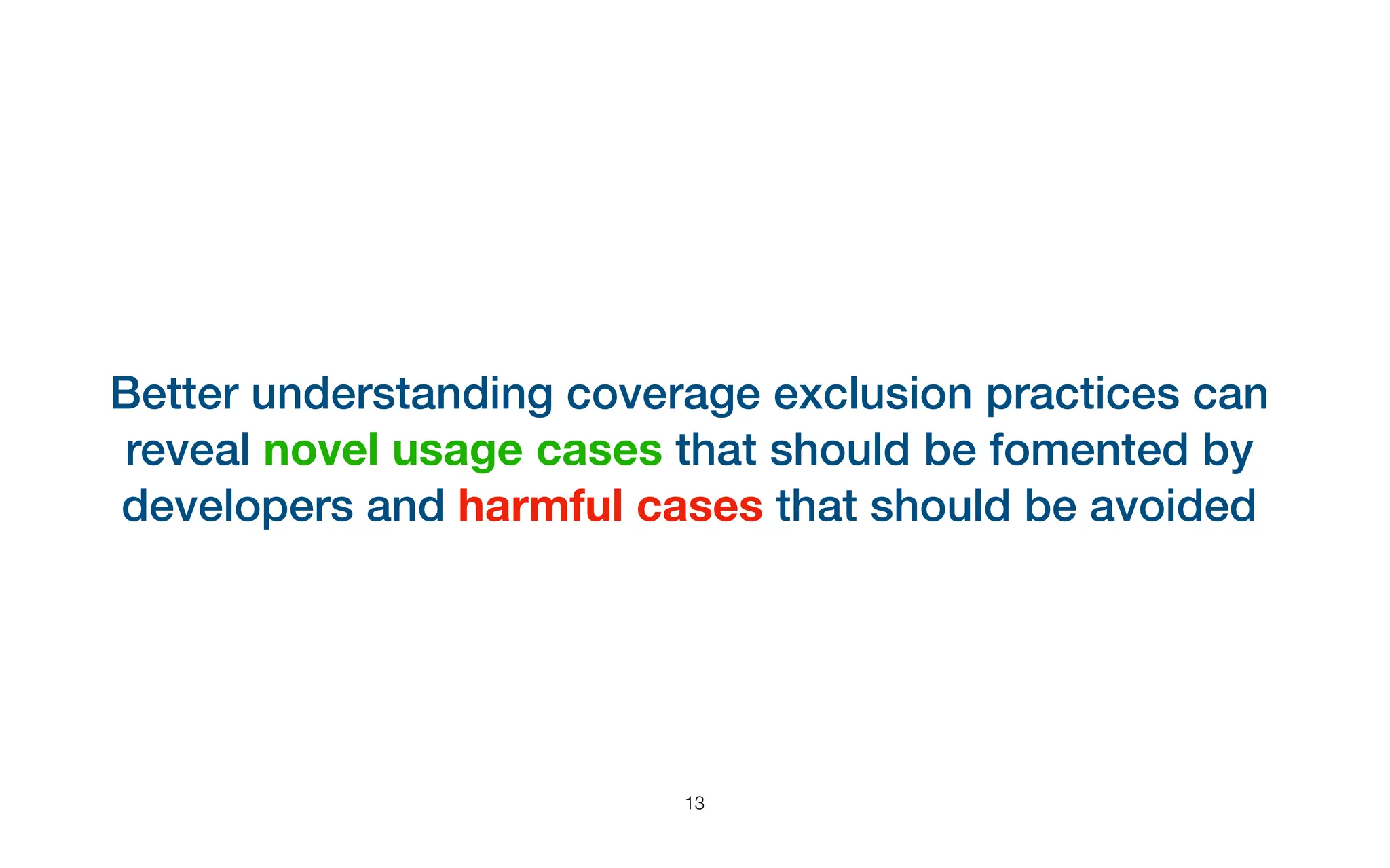 Better understanding coverage exclusion practices can
reveal novel usage cases that should be fomented by
developers and harmful cases that should be avoided
13
 