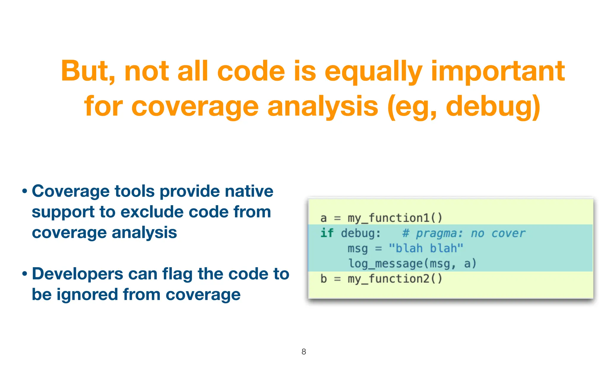 But, not all code is equally important
for coverage analysis (eg, debug)
8
• Coverage tools provide native
support to exclude code from
coverage analysis
• Developers can
fl
ag the code to
be ignored from coverage
 