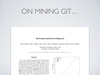 ON MINING GIT…
The Promises and Perils of Mining Git
Christian Bird⇤, Peter C. Rigby†, Earl T. Barr⇤, David J. Hamilton⇤, ...