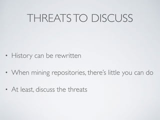 THREATSTO DISCUSS
• History can be rewritte
n

• When mining repositories, there’s little you can d
o

• At least, discuss...