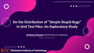 On the Distribution of "Simple Stupid Bugs"
in Unit Test Files: An Exploratory Study
Anthony Peruma and Christian D. Newman
The 18th International Conference on Mining Software Repositories
h t t p s : / / s c a n l . o r g
 