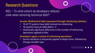 Research Questions
RQ1 – To what extent do developers refactor
code when removing technical debt?
Greater likelihood of de...