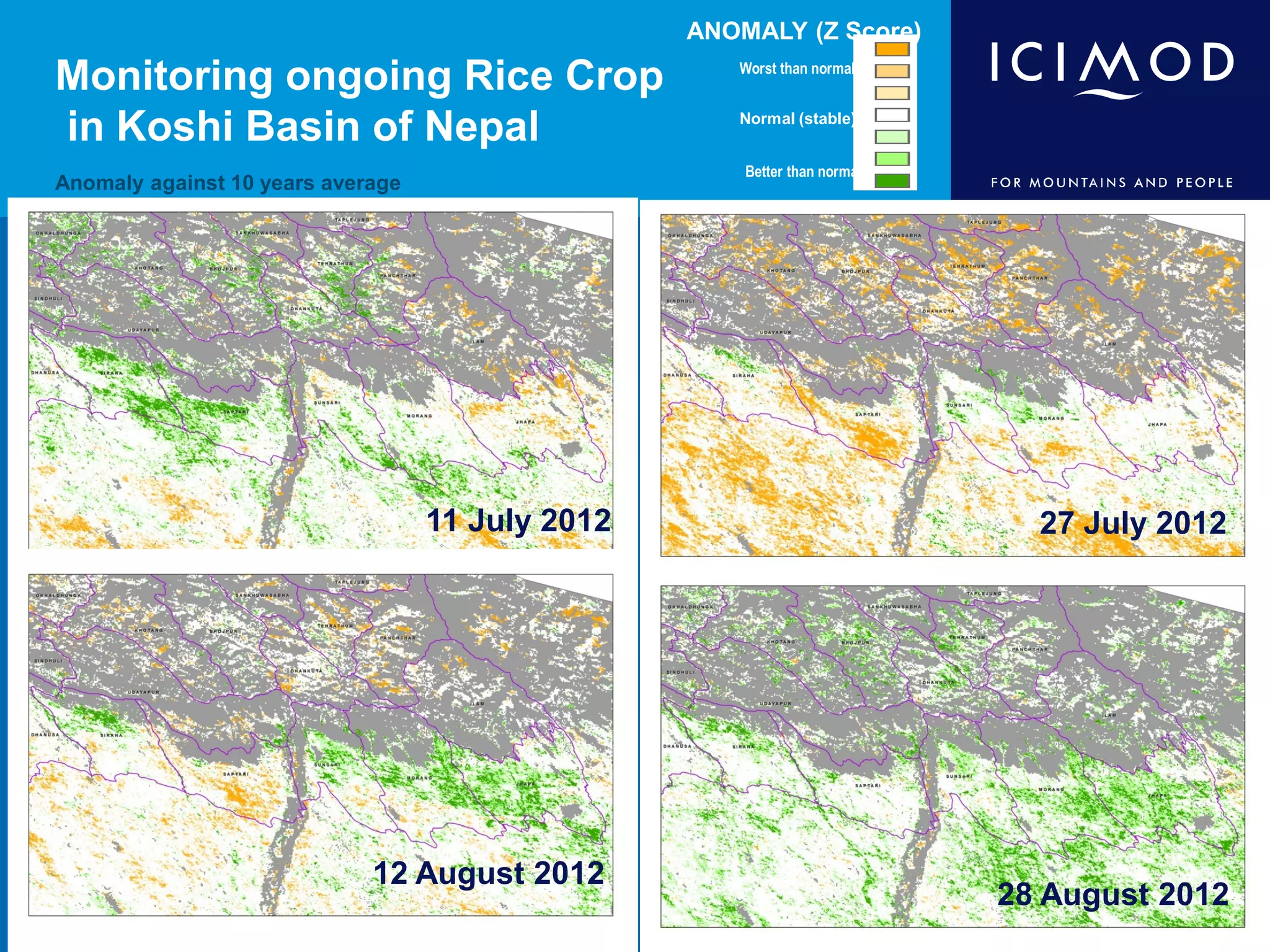 ANOMALY (Z Score)

Monitoring ongoing Rice Crop                         Worst than normal



in Koshi Basin of Nepal                              Normal (stable)


                                                      Better than normal
Anomaly against 10 years average




                                   11 July 2012                              27 July 2012




                             12 August 2012
                                                                           28 August 2012
 
