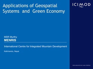 Applications of Geospatial
Systems and Green Economy




MSR Murthy
MENRIS
International Centre for Integrated Mountain Development
Kathmandu, Nepal
 