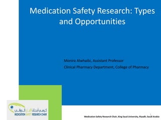 Medication Safety Research: Types
and Opportunities
Monira Alwhaibi, Assistant Professor
Clinical Pharmacy Department, College of Pharmacy
Medication Safety Research Chair, King Saud University, Riyadh, Saudi Arabia
1
 