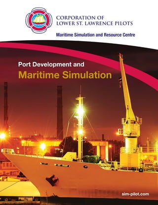 Corporation of
           Lower St. Lawrence Pilots

           Maritime Simulation and Resource Centre




Port Development and
Maritime Simulation




                                           sim-pilot.com
 