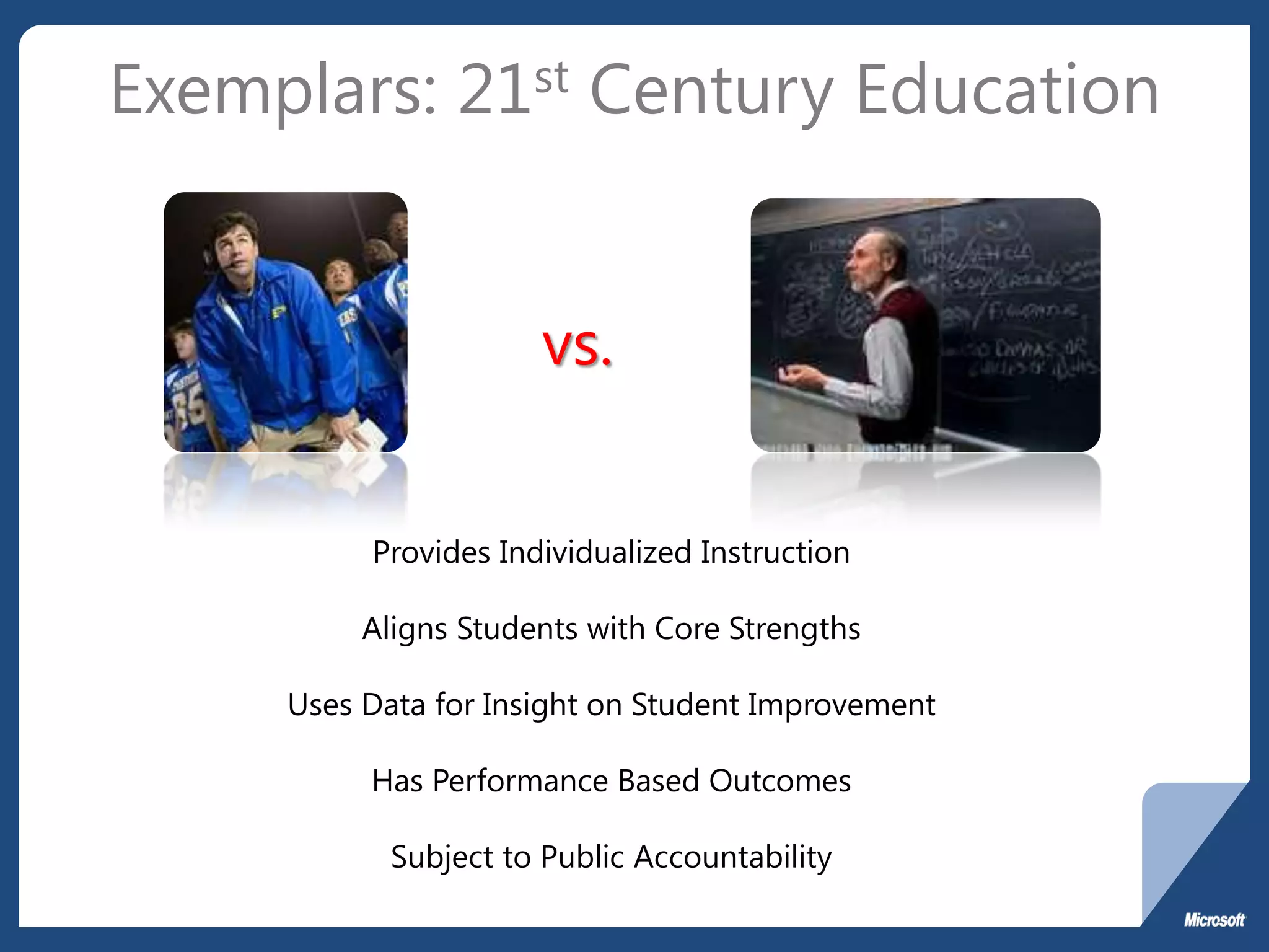Exemplars: 21st Century Education


                      vs.


          Provides Individualized Instruction

          Aligns Students with Core Strengths

     Uses Data for Insight on Student Improvement

          Has Performance Based Outcomes

            Subject to Public Accountability
 