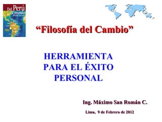 “Filosofía del Cambio”

 HERRAMIENTA
 PARA EL ÉXITO
   PERSONAL

          Ing. Máximo San Román C.
           Lima, 9 de Febrero de 2012
 
