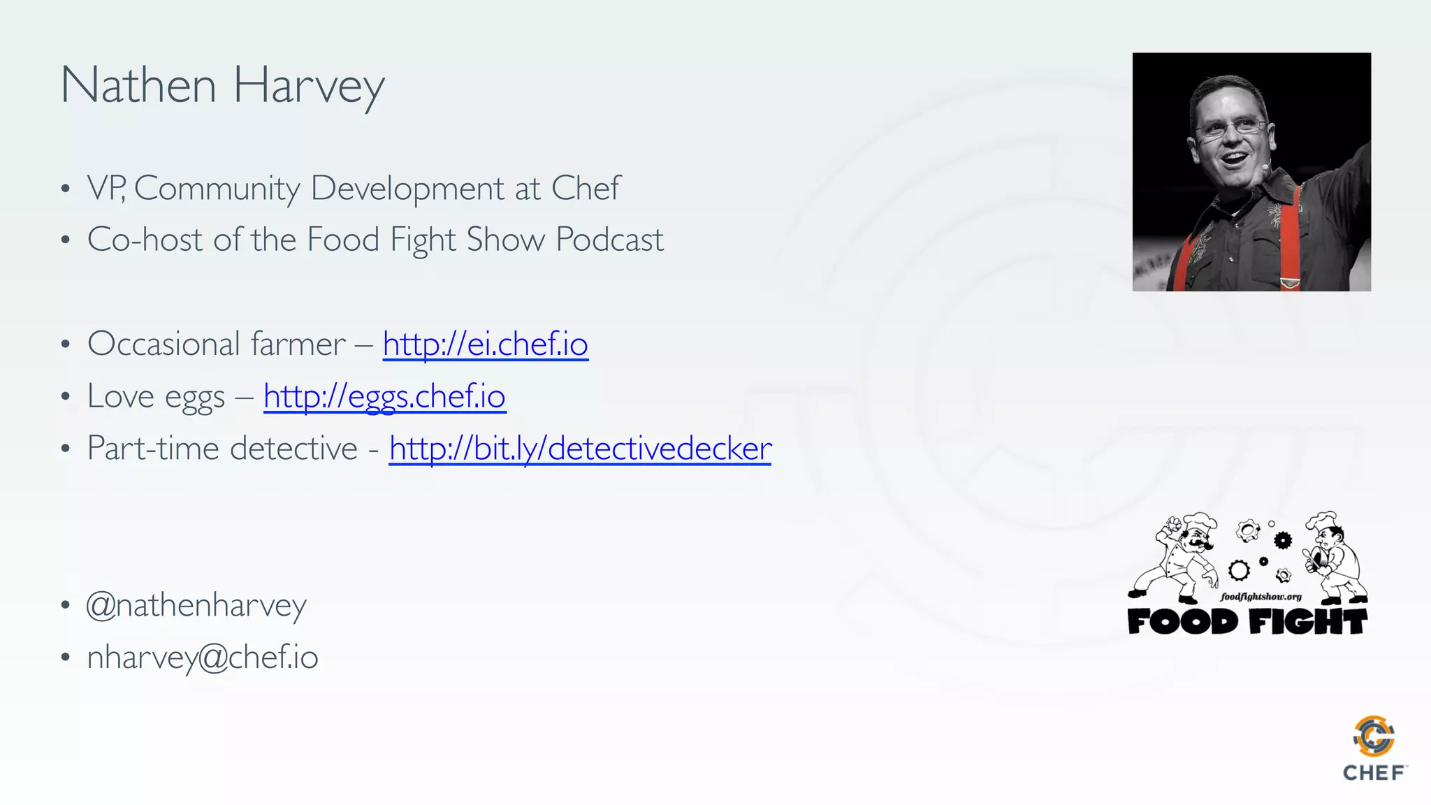 Nathen Harvey
•  VP, Community Development at Chef
•  Co-host of the Food Fight Show Podcast
•  Occasional farmer – http://ei.chef.io
•  Love eggs – http://eggs.chef.io
•  Part-time detective - http://bit.ly/detectivedecker
•  @nathenharvey
•  nharvey@chef.io
 