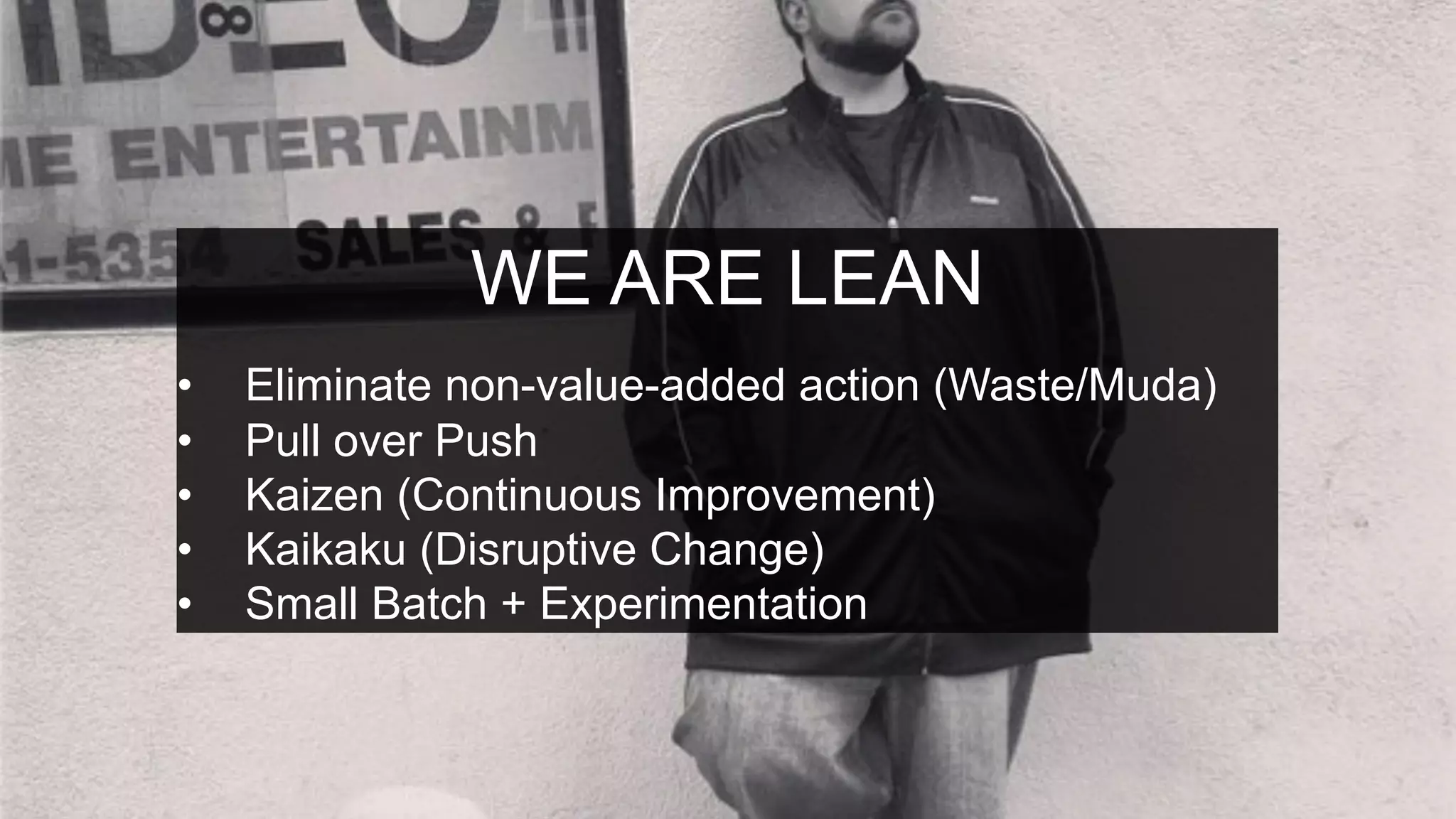 WE ARE LEAN
•  Eliminate non-value-added action (Waste/Muda)
•  Pull over Push
•  Kaizen (Continuous Improvement)
•  Kaikaku (Disruptive Change)
•  Small Batch + Experimentation
 
