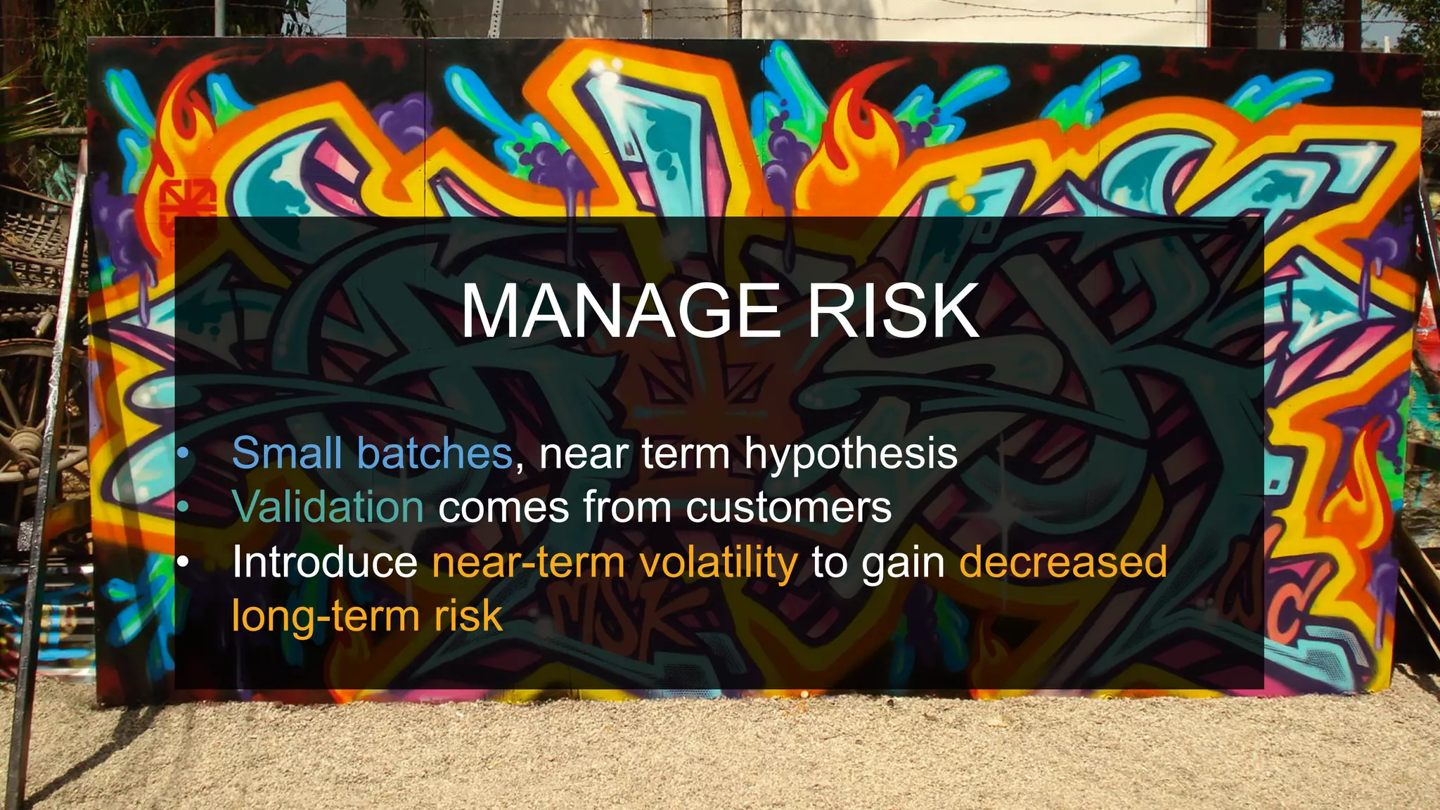 MANAGE RISK
•  Small batches, near term hypothesis
•  Validation comes from customers
•  Introduce near-term volatility to gain decreased
long-term risk
 