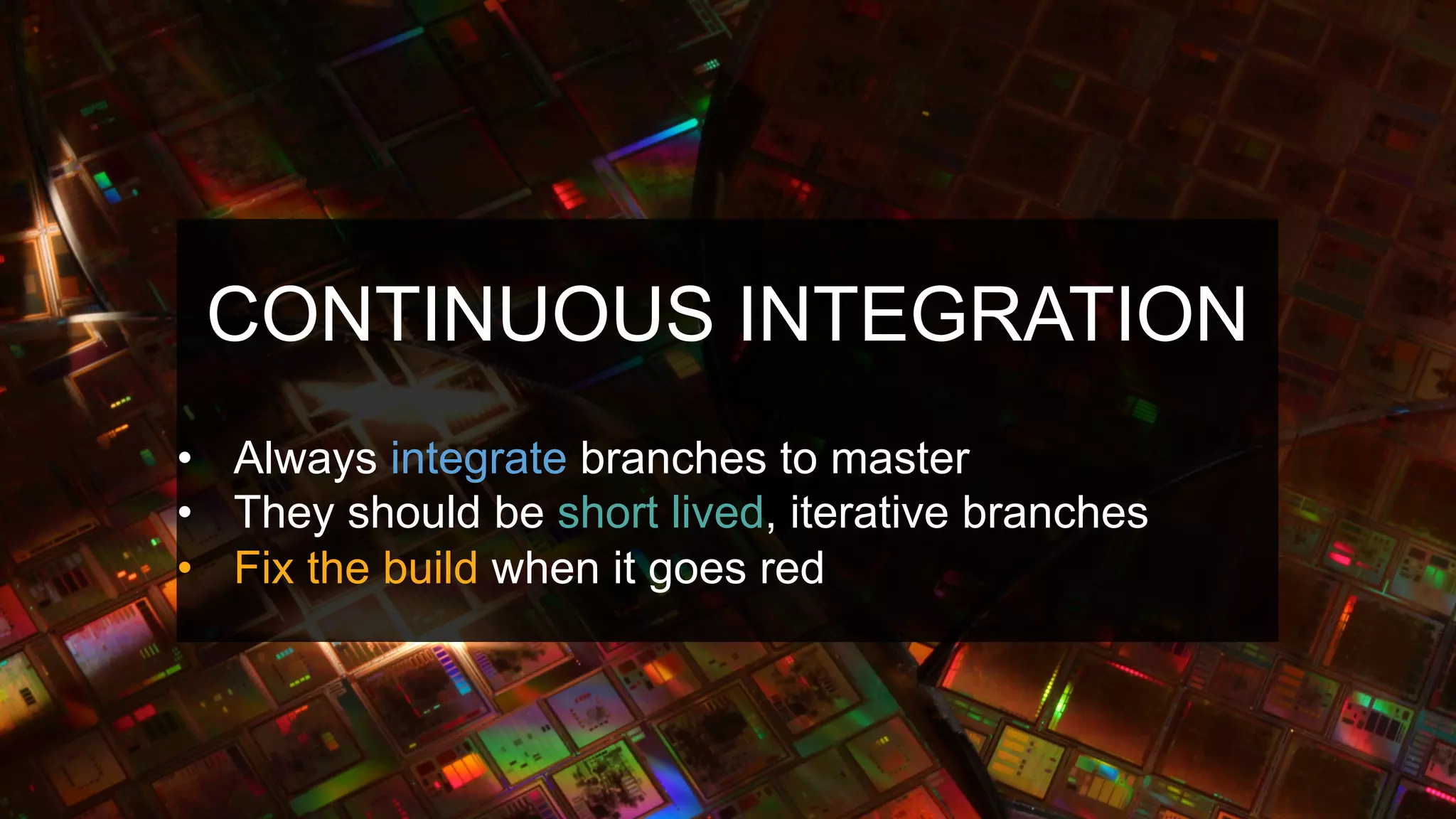 CONTINUOUS INTEGRATION
•  Always integrate branches to master
•  They should be short lived, iterative branches
•  Fix the build when it goes red
 
