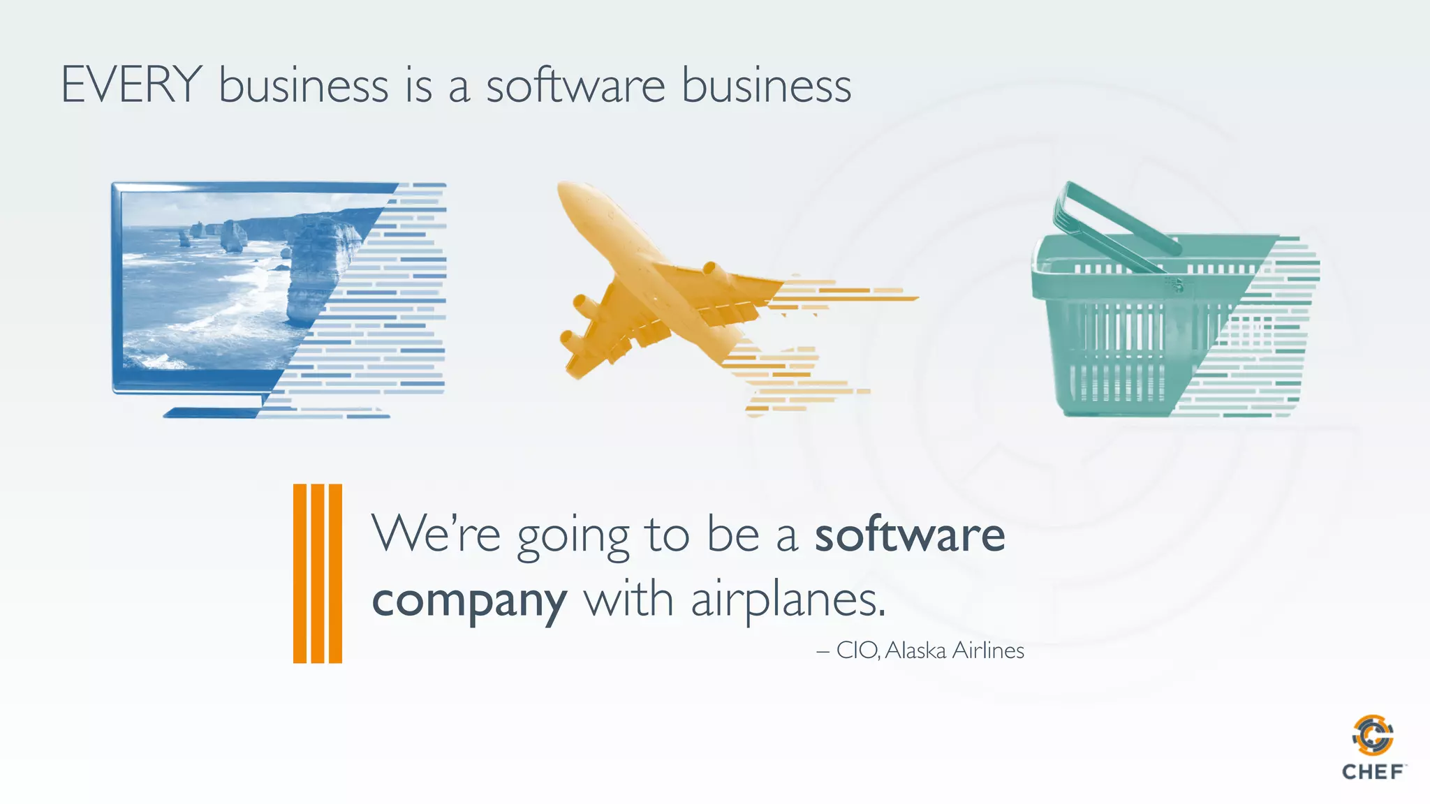EVERY business is a software business
We’re going to be a software
company with airplanes.
– CIO,Alaska Airlines
 
