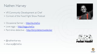Nathen Harvey
•  VP, Community Development at Chef
•  Co-host of the Food Fight Show Podcast
•  Occasional farmer – http://ei.chef.io
•  Love eggs – http://eggs.chef.io
•  Part-time detective - http://bit.ly/detectivedecker
•  @nathenharvey
•  nharvey@chef.io
 