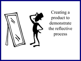 Creating a
product to
demonstrate
the reflective
process
 
