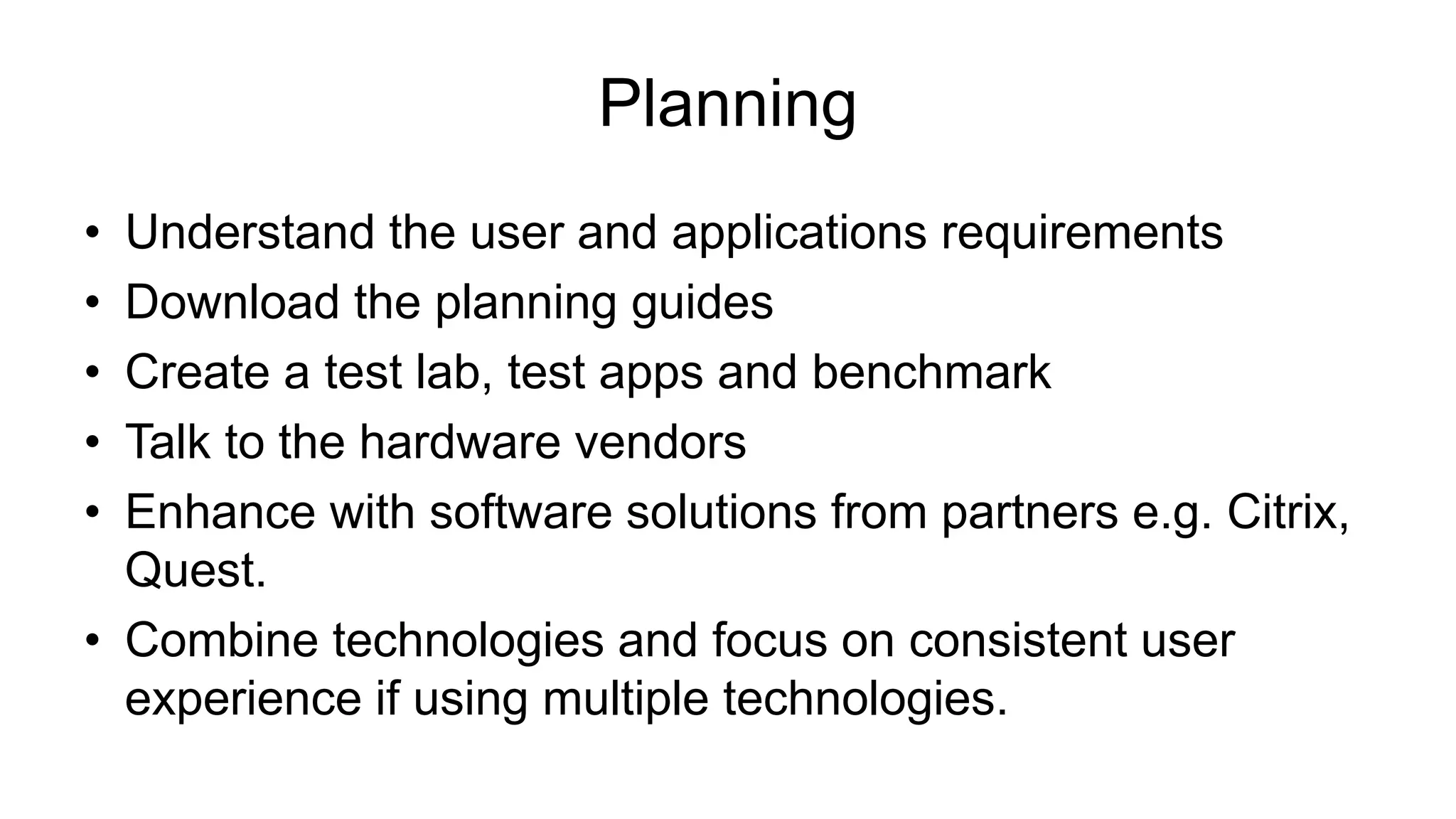 Planning
• Understand the user and applications requirements
• Download the planning guides
• Create a test lab, test apps and benchmark
• Talk to the hardware vendors
• Enhance with software solutions from partners e.g. Citrix,
Quest.
• Combine technologies and focus on consistent user
experience if using multiple technologies.
 