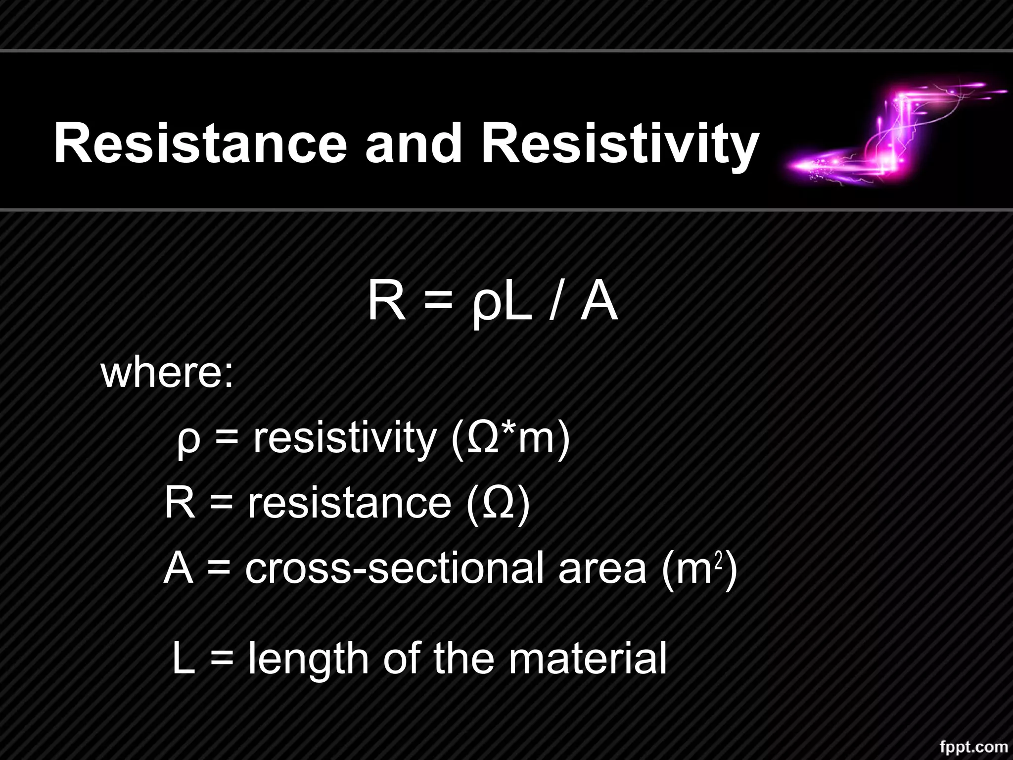 R = ρL / A
where:
ρ = resistivity (Ω*m)
R = resistance (Ω)
A = cross-sectional area (m2
)
L = length of the material
Resistance and Resistivity
 