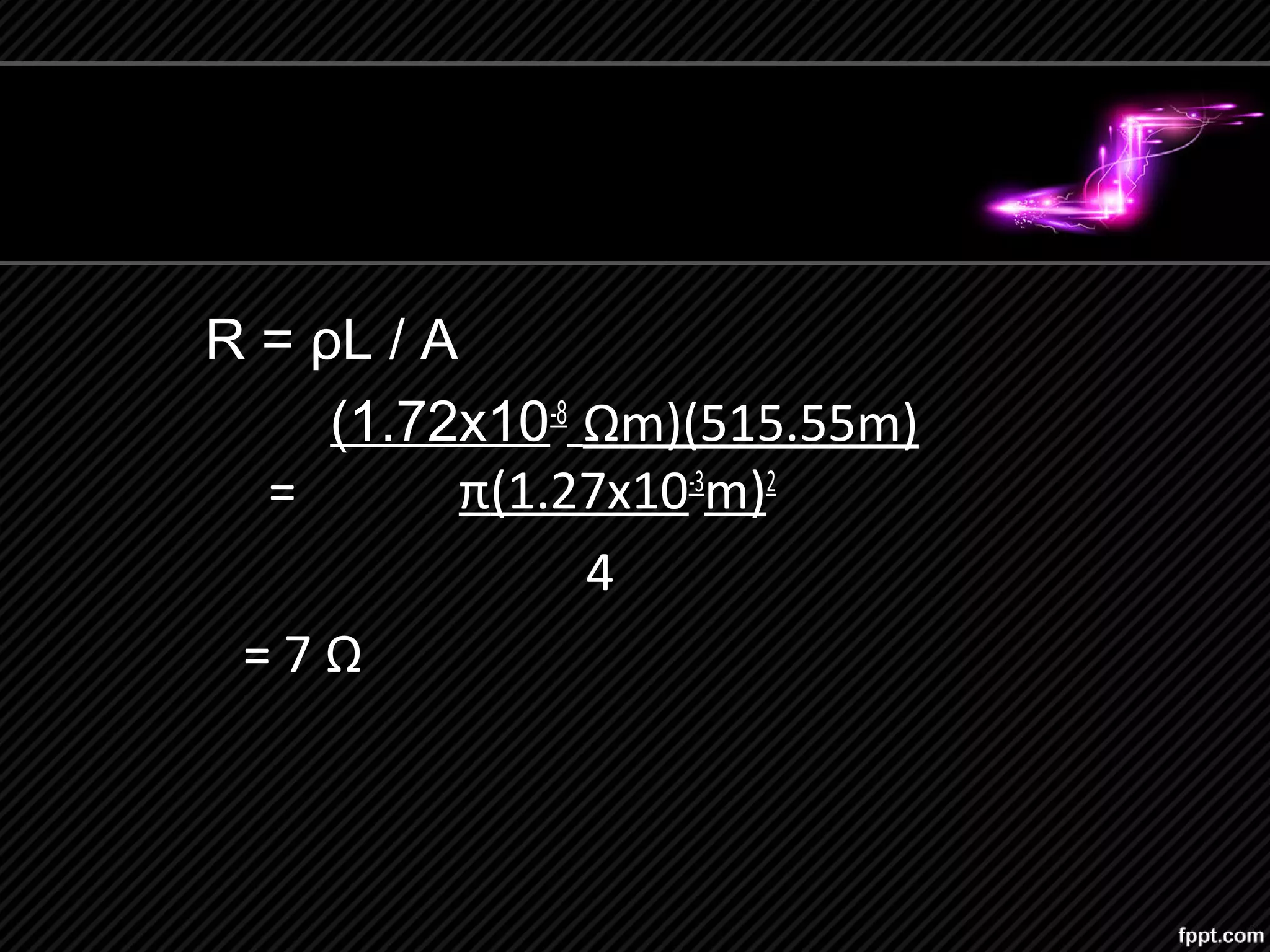 R = ρL / A
(1.72x10-8
Ωm)(515.55m)
= π(1.27x10-3
m)2
4
= 7 Ω
 
