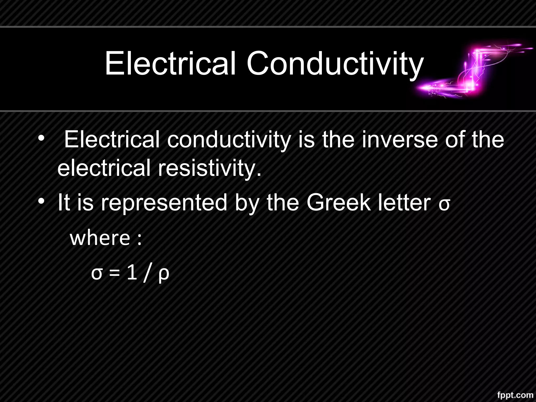 Electrical Conductivity
• Electrical conductivity is the inverse of the
electrical resistivity.
• It is represented by the Greek letter σ
where :
σ = 1 / ρ
 