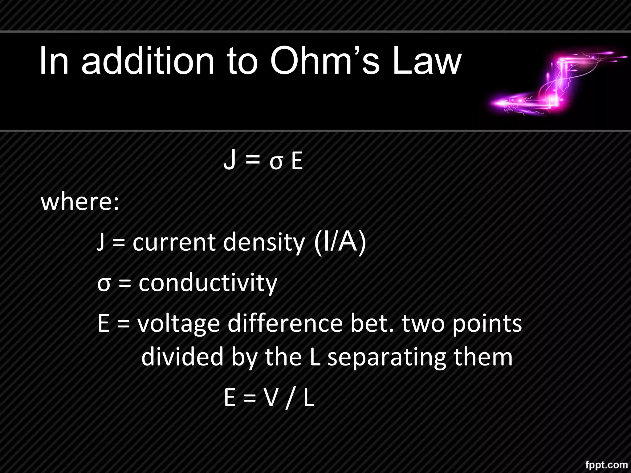 In addition to Ohm’s Law
J = σ E
where:
J = current density (I/A)
σ = conductivity
E = voltage difference bet. two points
divided by the L separating them
E = V / L
 
